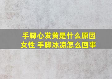 手脚心发黄是什么原因女性 手脚冰凉怎么回事